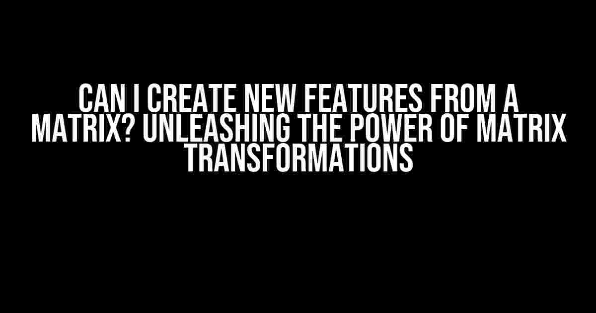 Can I Create New Features from a Matrix? Unleashing the Power of Matrix Transformations