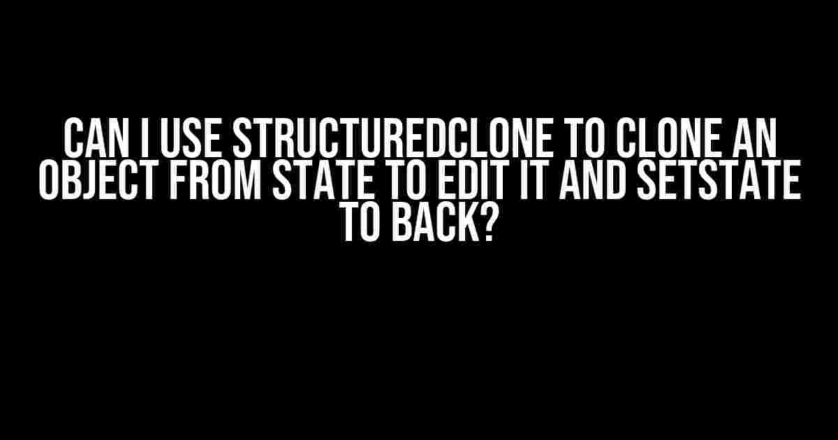 Can I use structuredClone to clone an object from state to edit it and setState to back?