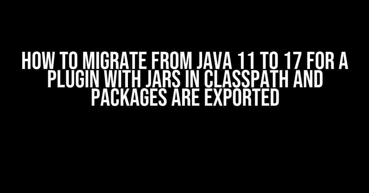 How to Migrate from Java 11 to 17 for a Plugin with JARs in Classpath and Packages are Exported