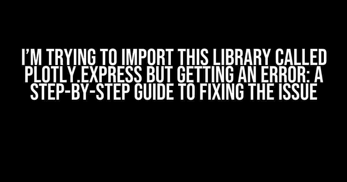 I’m Trying to Import This Library Called Plotly.express but Getting an Error: A Step-by-Step Guide to Fixing the Issue