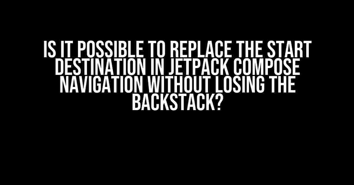 Is it possible to replace the start destination in Jetpack Compose Navigation without losing the backstack?