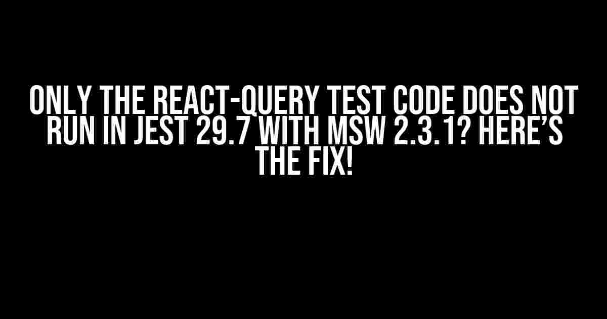 Only the react-query test code does not run in Jest 29.7 with MSW 2.3.1? Here’s the Fix!