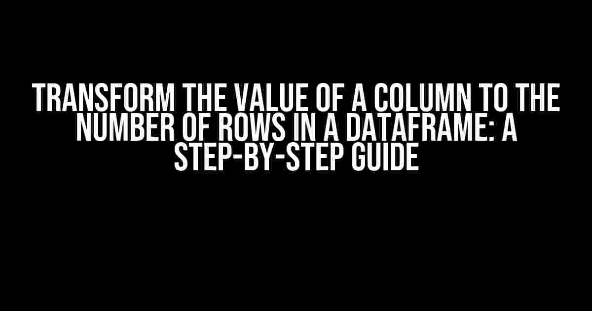 Transform the Value of a Column to the Number of Rows in a DataFrame: A Step-by-Step Guide